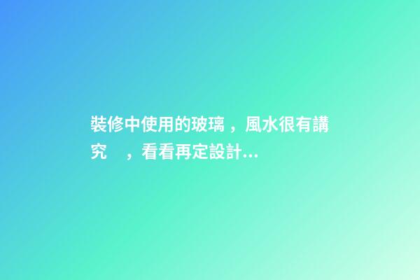 裝修中使用的玻璃，風水很有講究，看看再定設計方案